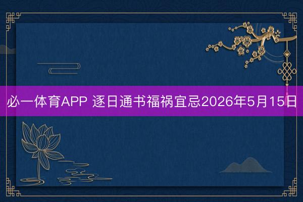 必一体育APP 逐日通书福祸宜忌2026年5月15日