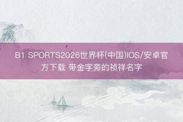 B1 SPORTS2026世界杯(中国)IOS/安卓官方下载 带金字旁的祯祥名字
