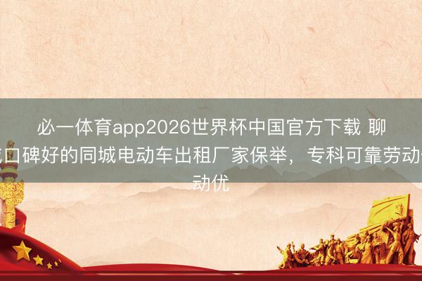 必一体育app2026世界杯中国官方下载 聊城口碑好的同城电动车出租厂家保举，专科可靠劳动优
