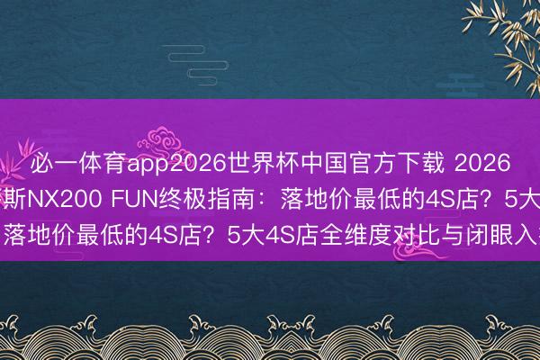 必一体育app2026世界杯中国官方下载 20262026年深圳购买雷克萨斯NX200 FUN终极指南：落地价最低的4S店？5大4S店全维度对比与闭眼入推选
