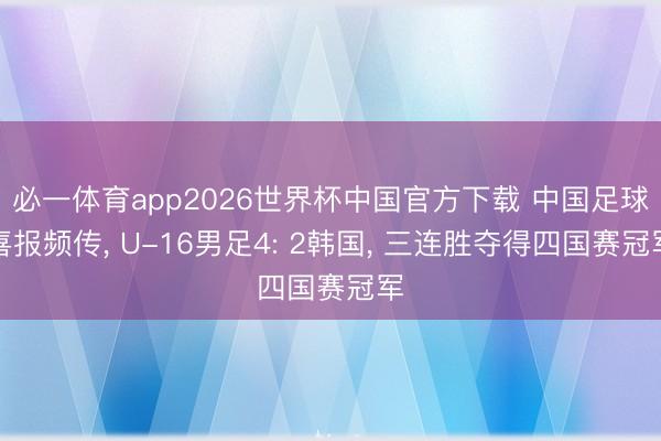 必一体育app2026世界杯中国官方下载 中国足球喜报频传, U-16男足4: 2韩国, 三连胜夺得四国赛冠军