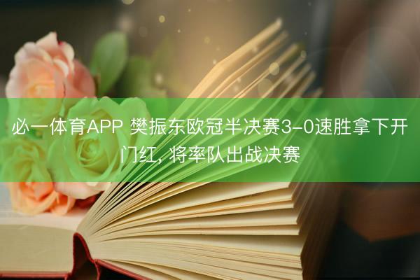 必一体育APP 樊振东欧冠半决赛3-0速胜拿下开门红， 将率队出战决赛