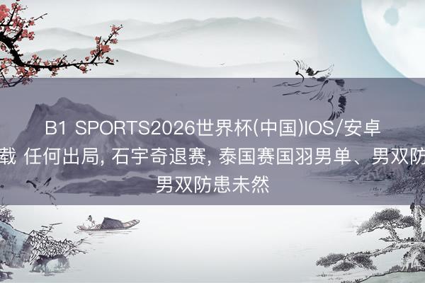 B1 SPORTS2026世界杯(中国)IOS/安卓官方下载 任何出局， 石宇奇退赛， 泰国赛国羽男单、男双防患未然