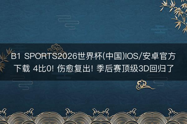 B1 SPORTS2026世界杯(中国)IOS/安卓官方下载 4比0! 伤愈复出! 季后赛顶级3D回归了