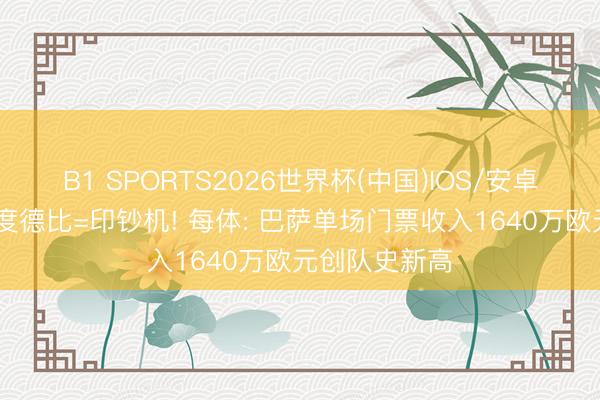 B1 SPORTS2026世界杯(中国)IOS/安卓官方下载 国度德比=印钞机! 每体: 巴萨单场门票收入1640万欧元创队史新高