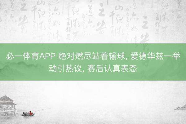 必一体育APP 绝对燃尽站着输球， 爱德华兹一举动引热议， 赛后认真表态