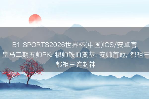 B1 SPORTS2026世界杯(中国)IOS/安卓官方下载 皇马二期五帅PK: 穆帅铁血奠基， 安帅首冠， 都祖三连封神