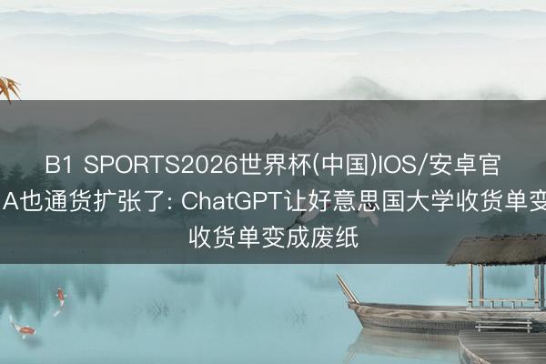 B1 SPORTS2026世界杯(中国)IOS/安卓官方下载 A也通货扩张了: ChatGPT让好意思国大学收货单变成废纸