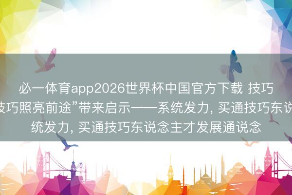 必一体育app2026世界杯中国官方下载 技巧照亮前途|张雪为“技巧照亮前途”带来启示——系统发力， 买通技巧东说念主才发展通说念