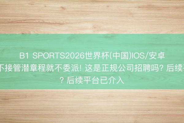 B1 SPORTS2026世界杯(中国)IOS/安卓官方下载 不接管潜章程就不委派! 这是正规公司招聘吗? 后续平台已介入