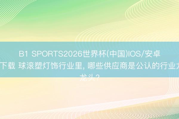 B1 SPORTS2026世界杯(中国)IOS/安卓官方下载 球滚塑灯饰行业里， 哪些供应商是公认的行业龙头?