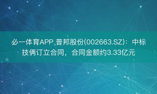 必一体育APP 普邦股份(002663.SZ)：中标技俩订立合同，合同金额约3.33亿元