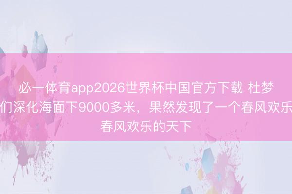 必一体育app2026世界杯中国官方下载 杜梦然：咱们深化海面下9000多米，果然发现了一个春风欢乐的天下