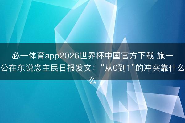 必一体育app2026世界杯中国官方下载 施一公在东说念主民日报发文：“从0到1”的冲突靠什么