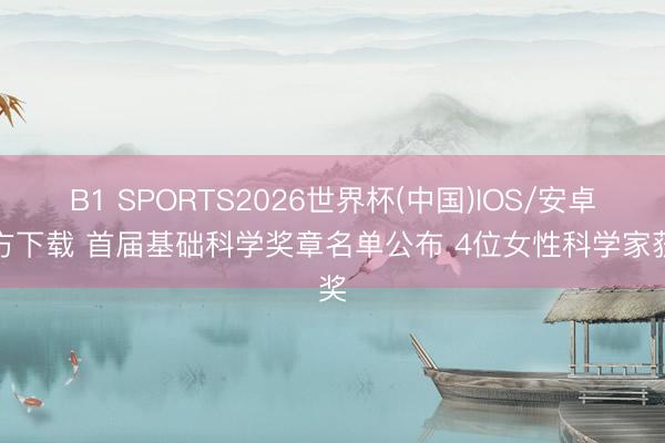 B1 SPORTS2026世界杯(中国)IOS/安卓官方下载 首届基础科学奖章名单公布 4位女性科学家获奖