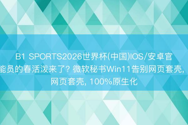 B1 SPORTS2026世界杯(中国)IOS/安卓官方下载 老才能员的春活泼来了? 微软秘书Win11告别网页套壳, 100%原生化