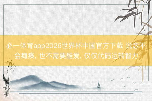 必一体育app2026世界杯中国官方下载 说念不会瘫痪, 也不需要酷爱, 仅仅代码运转智力