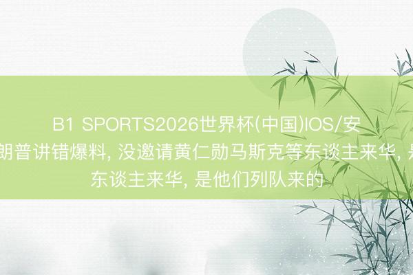 B1 SPORTS2026世界杯(中国)IOS/安卓官方下载 特朗普讲错爆料， 没邀请黄仁勋马斯克等东谈主来华， 是他们列队来的