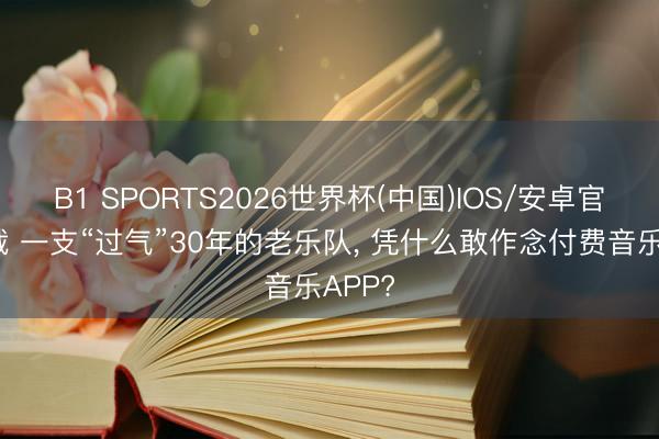 B1 SPORTS2026世界杯(中国)IOS/安卓官方下载 一支“过气”30年的老乐队， 凭什么敢作念付费音乐APP?