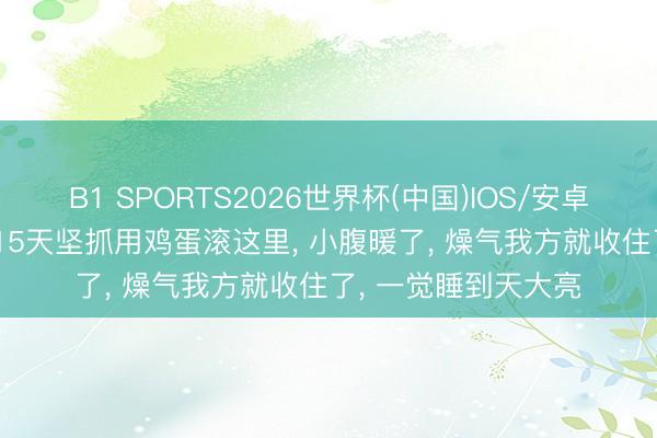 B1 SPORTS2026世界杯(中国)IOS/安卓官方下载 立夏! 这15天坚抓用鸡蛋滚这里, 小腹暖了, 燥气我方就收住了, 一觉睡到天大亮