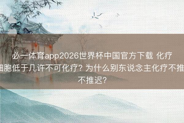 必一体育app2026世界杯中国官方下载 化疗白细胞低于几许不可化疗? 为什么别东说念主化疗不推迟?