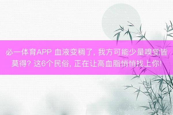 必一体育APP 血液变稠了, 我方可能少量嗅觉皆莫得? 这6个民俗, 正在让高血脂悄悄找上你!