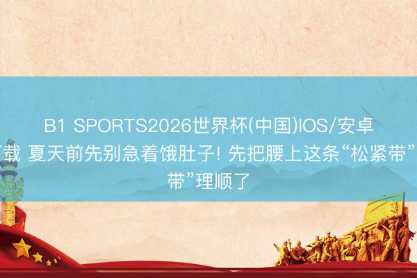 B1 SPORTS2026世界杯(中国)IOS/安卓官方下载 夏天前先别急着饿肚子! 先把腰上这条“松紧带”理顺了