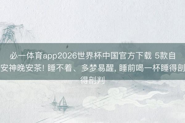 必一体育app2026世界杯中国官方下载 5款自然安神晚安茶! 睡不着、多梦易醒， 睡前喝一杯睡得剖判