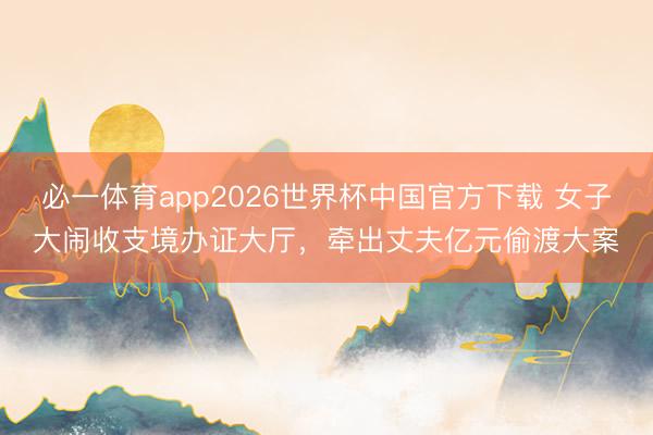 必一体育app2026世界杯中国官方下载 女子大闹收支境办证大厅,牵出丈夫亿元偷渡大案