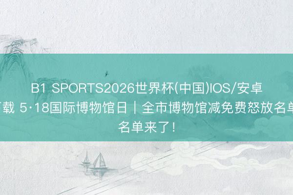 B1 SPORTS2026世界杯(中国)IOS/安卓官方下载 5·18国际博物馆日|全市博物馆减免费怒放名单来了!