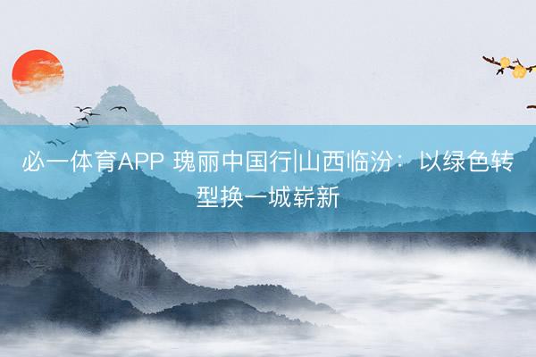 必一体育APP 瑰丽中国行|山西临汾：以绿色转型换一城崭新