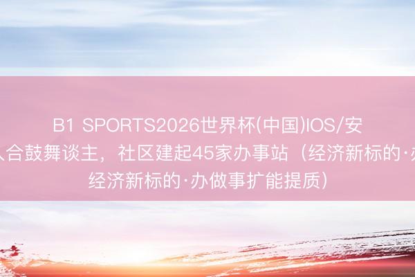 B1 SPORTS2026世界杯(中国)IOS/安卓官方下载 引入合鼓舞谈主，社区建起45家办事站（经济新标的·办做事扩能提质）