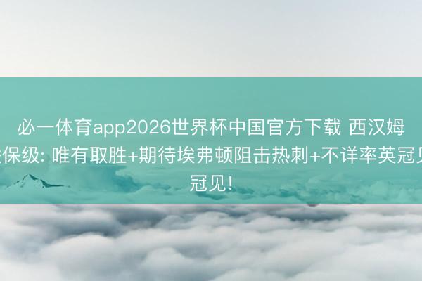 必一体育app2026世界杯中国官方下载 西汉姆联保级: 唯有取胜+期待埃弗顿阻击热刺+不详率英冠见!