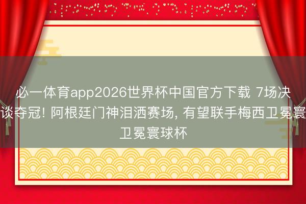 必一体育app2026世界杯中国官方下载 7场决赛一谈夺冠! 阿根廷门神泪洒赛场， 有望联手梅西卫冕寰球杯