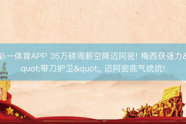 必一体育APP 35万磅周薪空降迈阿密! 梅西获强力"带刀护卫"， 迈阿密底气统统!