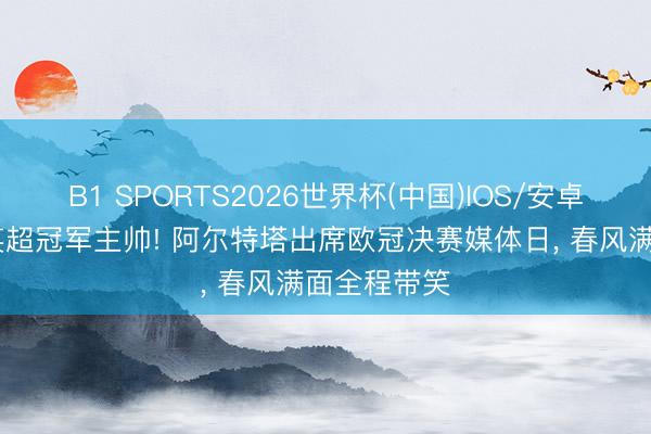 B1 SPORTS2026世界杯(中国)IOS/安卓官方下载 英超冠军主帅! 阿尔特塔出席欧冠决赛媒体日，<a href=