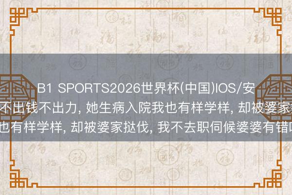B1 SPORTS2026世界杯(中国)IOS/安卓官方下载 我坐月子婆婆不出钱不出力， 她生病入院我也有样学样， 却被婆家挞伐， 我不去职伺候婆婆有错吗?