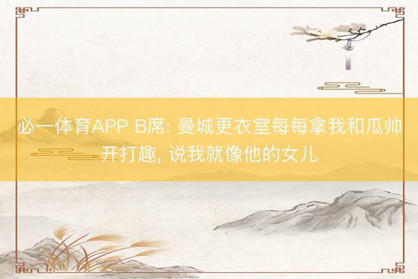 必一体育APP B席: 曼城更衣室每每拿我和瓜帅开打趣, 说我就像他的女儿