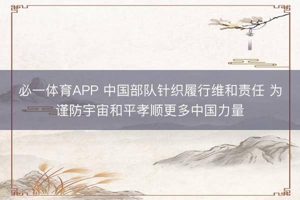必一体育APP 中国部队针织履行维和责任 为谨防宇宙和平孝顺更多中国力量