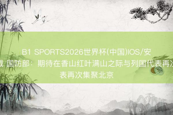 B1 SPORTS2026世界杯(中国)IOS/安卓官方下载 国防部：期待在香山红叶满山之际与列国代表再次集聚北京