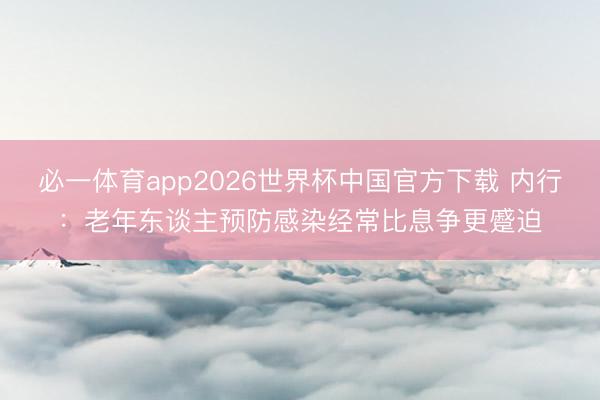 必一体育app2026世界杯中国官方下载 内行:老年东谈主预防感染经常比息争更蹙迫