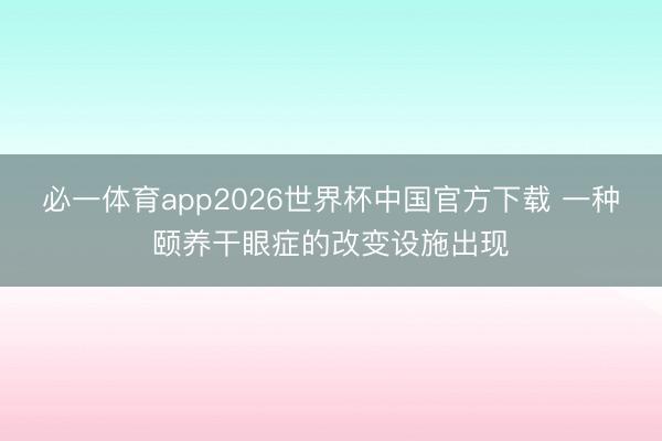 必一体育app2026世界杯中国官方下载 一种颐养干眼症的改变设施出现