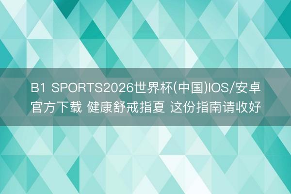 B1 SPORTS2026世界杯(中国)IOS/安卓官方下载 健康舒戒指夏 这份指南请收好