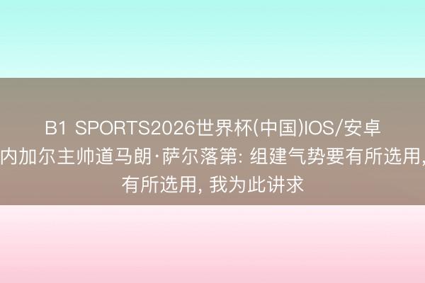 B1 SPORTS2026世界杯(中国)IOS/安卓官方下载 塞内加尔主帅道马朗·萨尔落第: 组建气势要有所选用， 我为此讲求