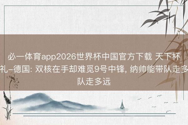 必一体育app2026世界杯中国官方下载 天下杯巡礼-德国: 双核在手却难觅9号中锋， 纳帅能带队走多远
