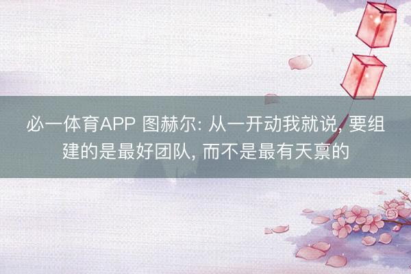 必一体育APP 图赫尔: 从一开动我就说， 要组建的是最好团队， 而不是最有天禀的