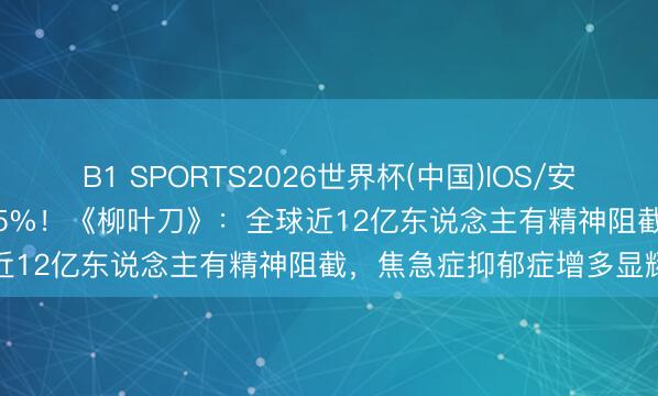 B1 SPORTS2026世界杯(中国)IOS/安卓官方下载 33年增长95.5%！《柳叶刀》：全球近12亿东说念主有精神阻截，焦急症抑郁症增多显耀