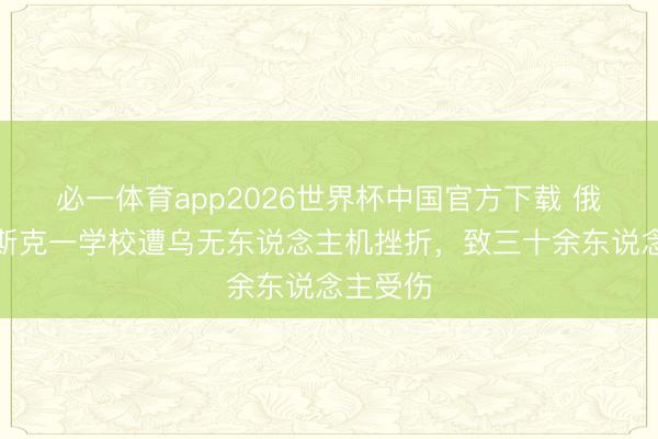 必一体育app2026世界杯中国官方下载 俄称卢甘斯克一学校遭乌无东说念主机挫折，致三十余东说念主受伤