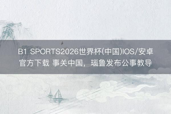 B1 SPORTS2026世界杯(中国)IOS/安卓官方下载 事关中国，瑙鲁发布公事教导