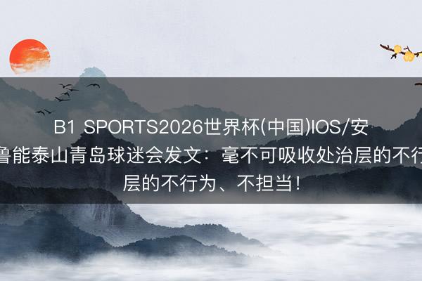 B1 SPORTS2026世界杯(中国)IOS/安卓官方下载 鲁能泰山青岛球迷会发文:毫不可吸收处治层的不行为、不担当!